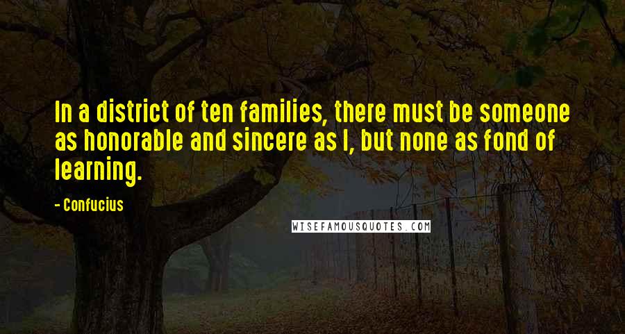 Confucius Quotes: In a district of ten families, there must be someone as honorable and sincere as I, but none as fond of learning.