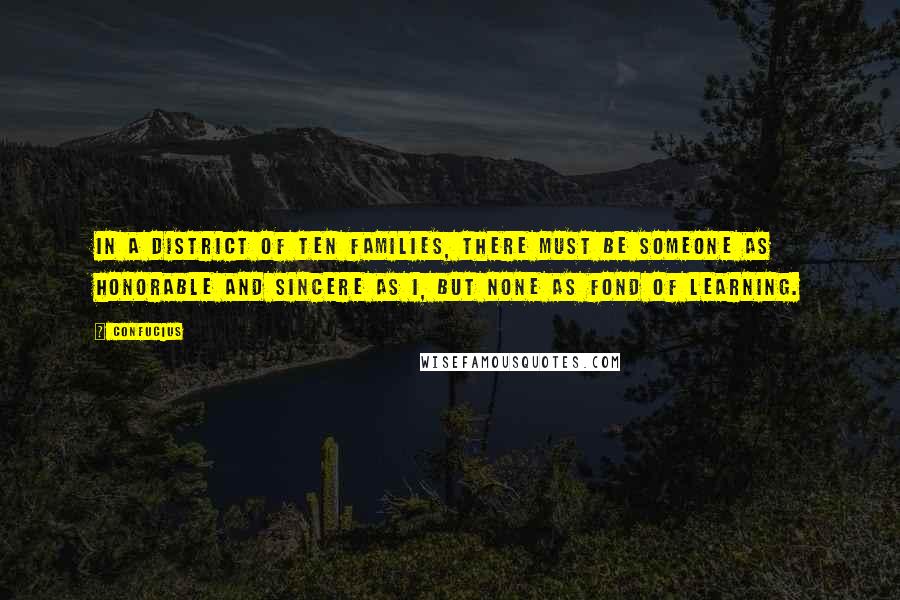 Confucius Quotes: In a district of ten families, there must be someone as honorable and sincere as I, but none as fond of learning.