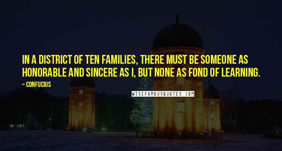 Confucius Quotes: In a district of ten families, there must be someone as honorable and sincere as I, but none as fond of learning.