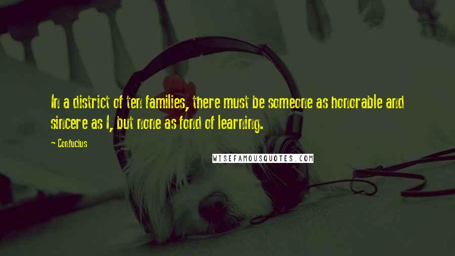 Confucius Quotes: In a district of ten families, there must be someone as honorable and sincere as I, but none as fond of learning.