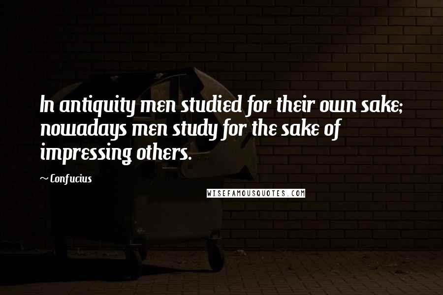 Confucius Quotes: In antiquity men studied for their own sake; nowadays men study for the sake of impressing others.