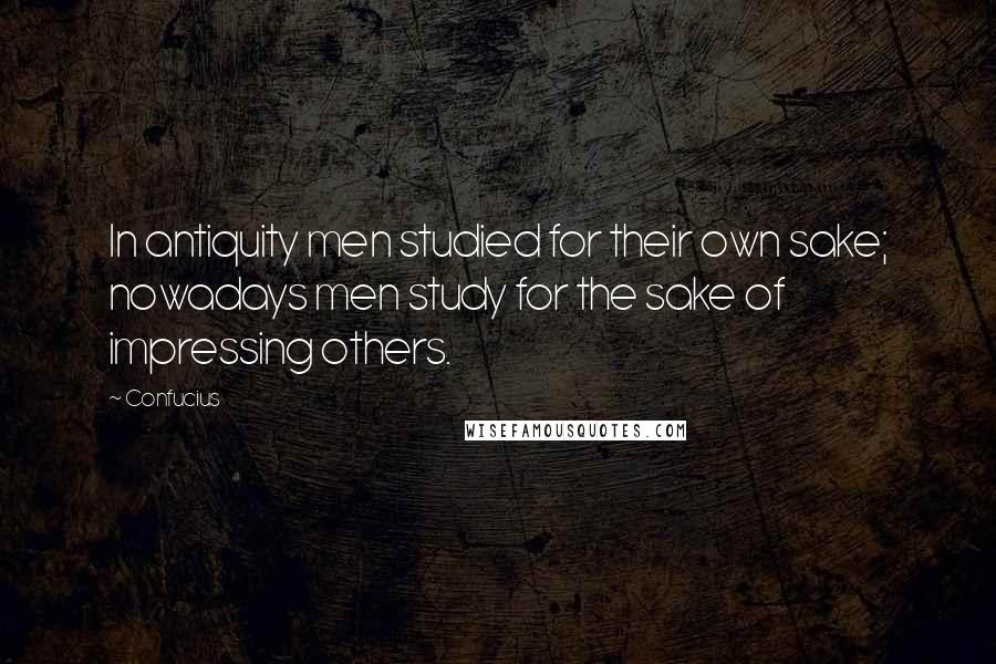 Confucius Quotes: In antiquity men studied for their own sake; nowadays men study for the sake of impressing others.