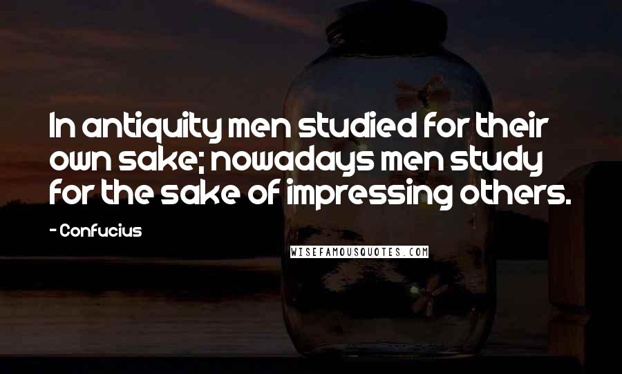Confucius Quotes: In antiquity men studied for their own sake; nowadays men study for the sake of impressing others.