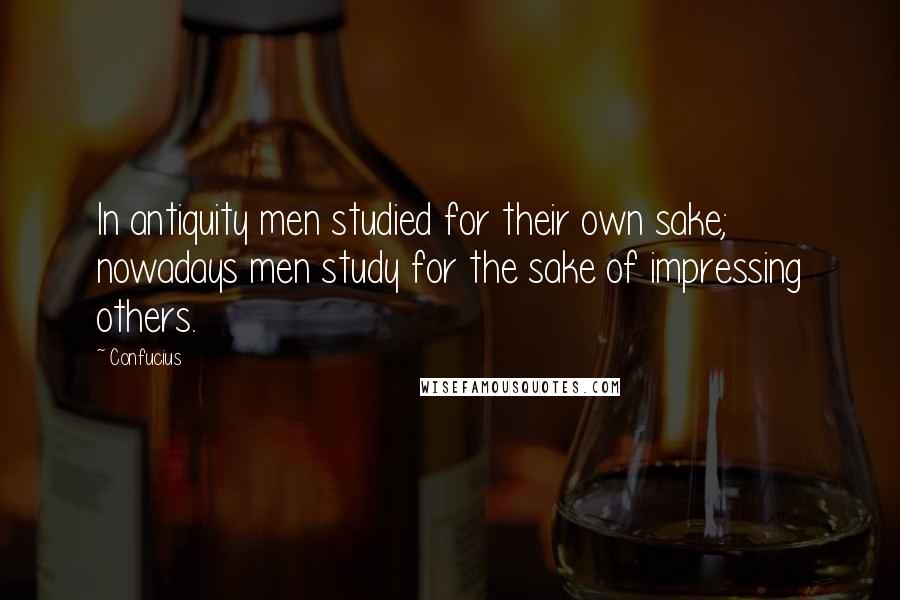 Confucius Quotes: In antiquity men studied for their own sake; nowadays men study for the sake of impressing others.