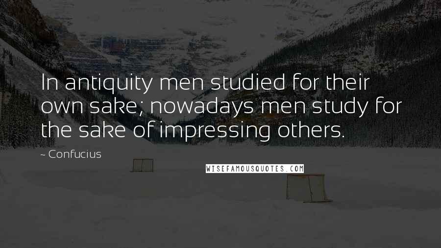 Confucius Quotes: In antiquity men studied for their own sake; nowadays men study for the sake of impressing others.