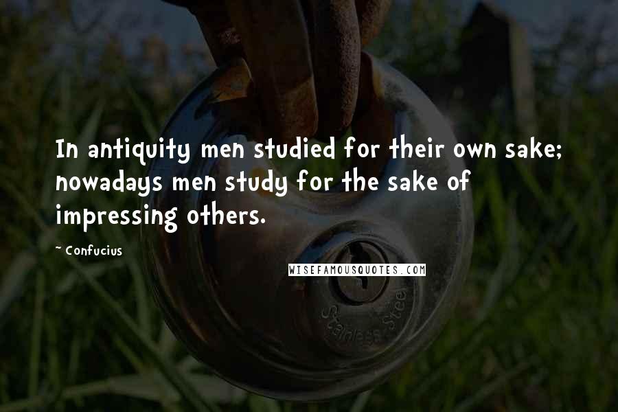 Confucius Quotes: In antiquity men studied for their own sake; nowadays men study for the sake of impressing others.