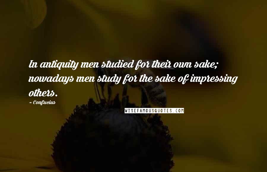 Confucius Quotes: In antiquity men studied for their own sake; nowadays men study for the sake of impressing others.
