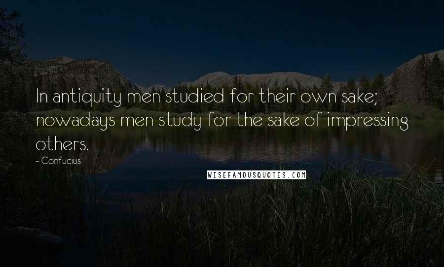 Confucius Quotes: In antiquity men studied for their own sake; nowadays men study for the sake of impressing others.