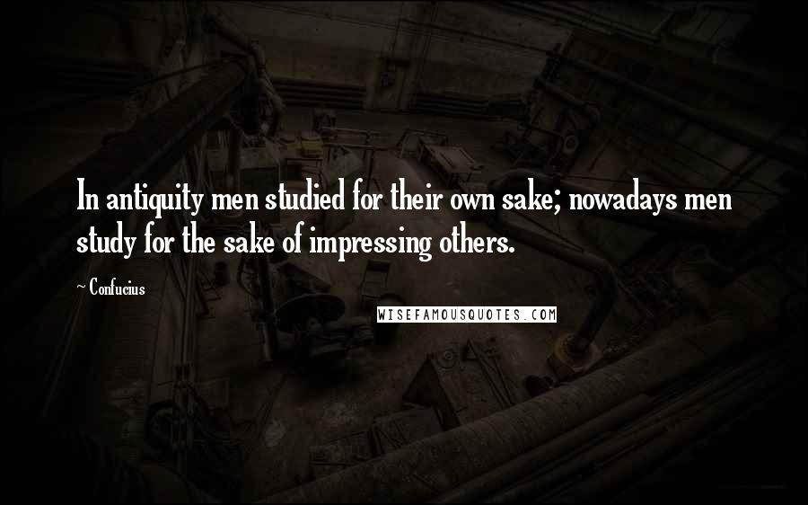 Confucius Quotes: In antiquity men studied for their own sake; nowadays men study for the sake of impressing others.