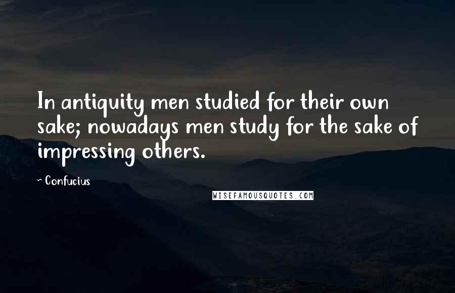 Confucius Quotes: In antiquity men studied for their own sake; nowadays men study for the sake of impressing others.