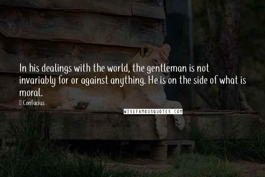 Confucius Quotes: In his dealings with the world, the gentleman is not invariably for or against anything. He is on the side of what is moral.