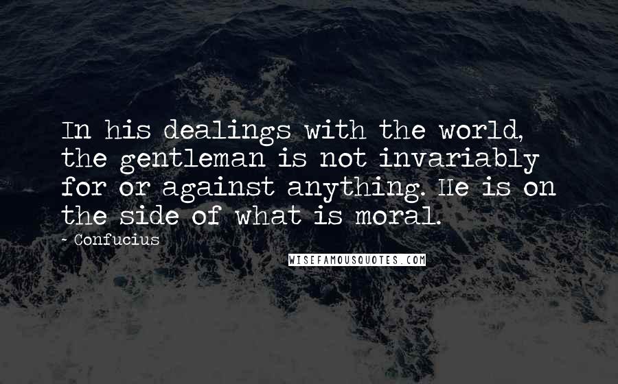 Confucius Quotes: In his dealings with the world, the gentleman is not invariably for or against anything. He is on the side of what is moral.