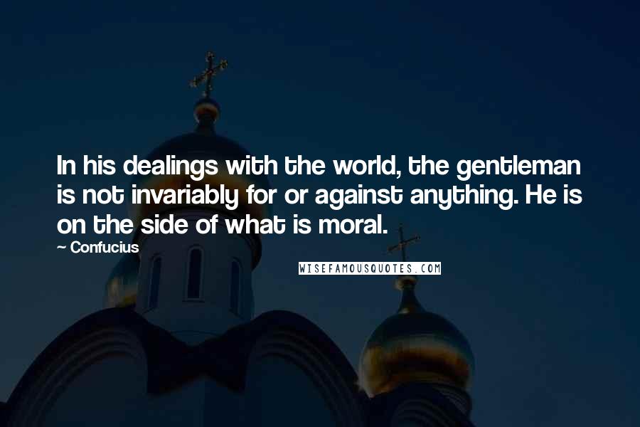 Confucius Quotes: In his dealings with the world, the gentleman is not invariably for or against anything. He is on the side of what is moral.