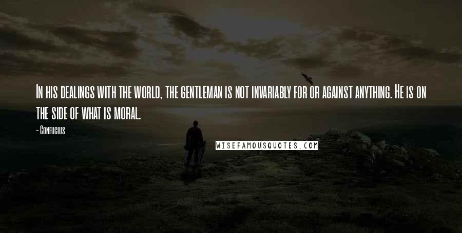 Confucius Quotes: In his dealings with the world, the gentleman is not invariably for or against anything. He is on the side of what is moral.