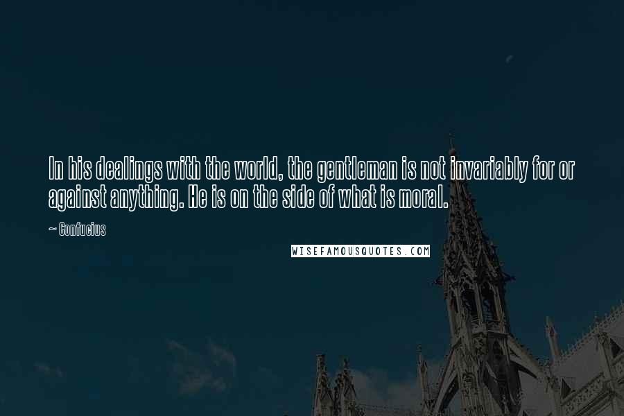 Confucius Quotes: In his dealings with the world, the gentleman is not invariably for or against anything. He is on the side of what is moral.