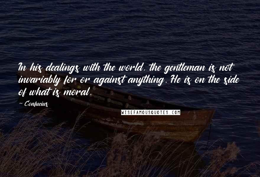 Confucius Quotes: In his dealings with the world, the gentleman is not invariably for or against anything. He is on the side of what is moral.