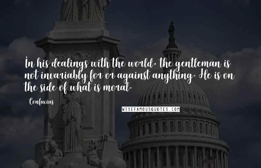 Confucius Quotes: In his dealings with the world, the gentleman is not invariably for or against anything. He is on the side of what is moral.