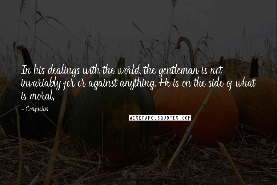 Confucius Quotes: In his dealings with the world, the gentleman is not invariably for or against anything. He is on the side of what is moral.
