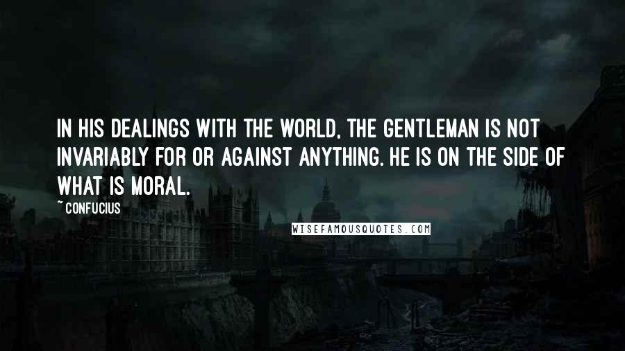Confucius Quotes: In his dealings with the world, the gentleman is not invariably for or against anything. He is on the side of what is moral.