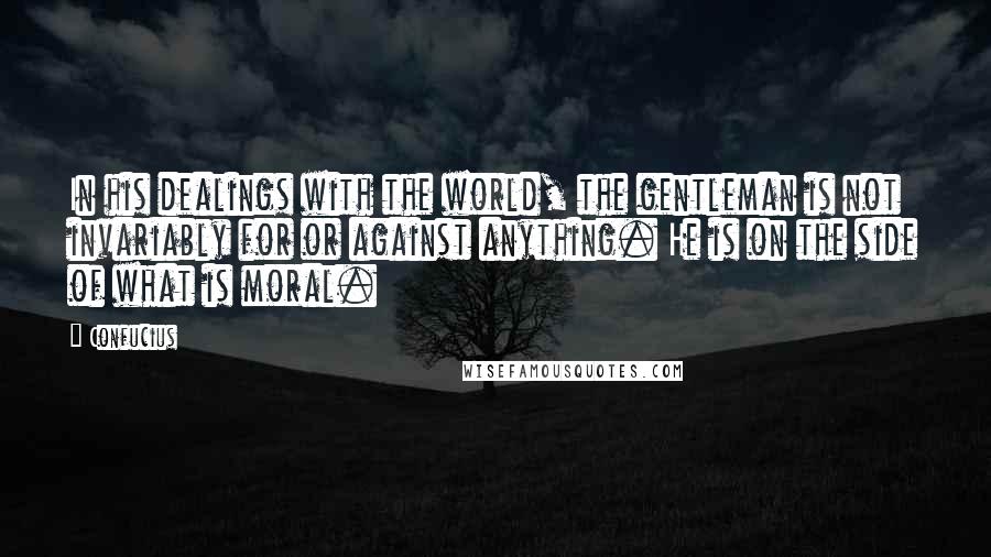 Confucius Quotes: In his dealings with the world, the gentleman is not invariably for or against anything. He is on the side of what is moral.