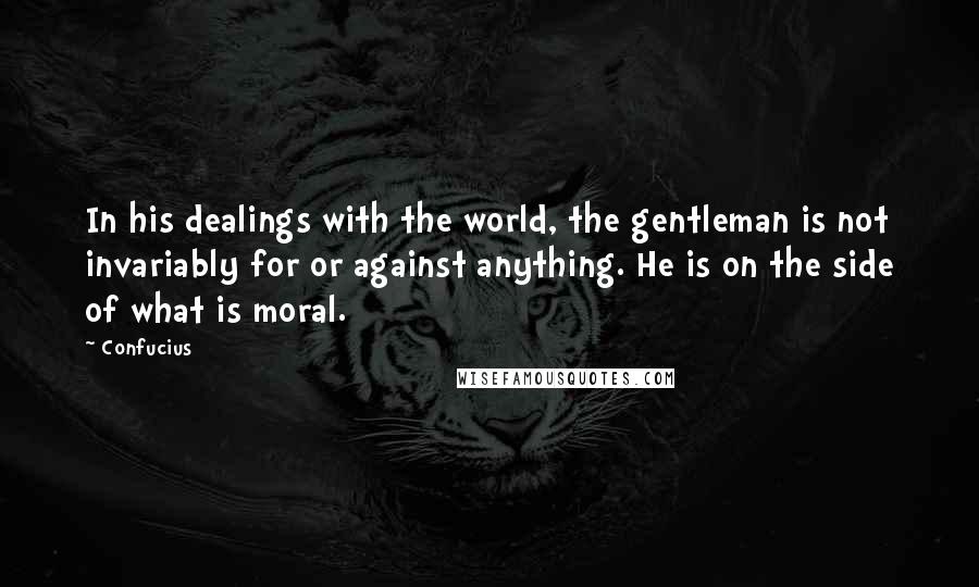 Confucius Quotes: In his dealings with the world, the gentleman is not invariably for or against anything. He is on the side of what is moral.