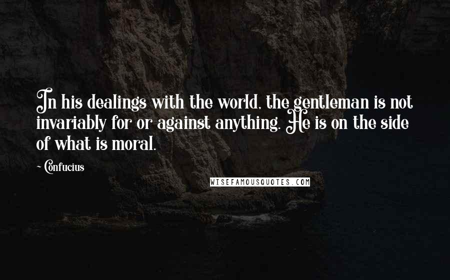 Confucius Quotes: In his dealings with the world, the gentleman is not invariably for or against anything. He is on the side of what is moral.
