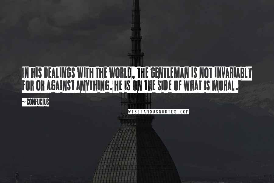 Confucius Quotes: In his dealings with the world, the gentleman is not invariably for or against anything. He is on the side of what is moral.