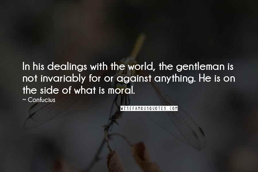 Confucius Quotes: In his dealings with the world, the gentleman is not invariably for or against anything. He is on the side of what is moral.