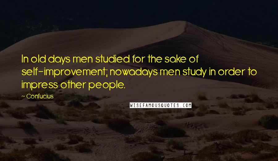 Confucius Quotes: In old days men studied for the sake of self-improvement; nowadays men study in order to impress other people.