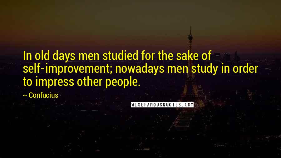 Confucius Quotes: In old days men studied for the sake of self-improvement; nowadays men study in order to impress other people.