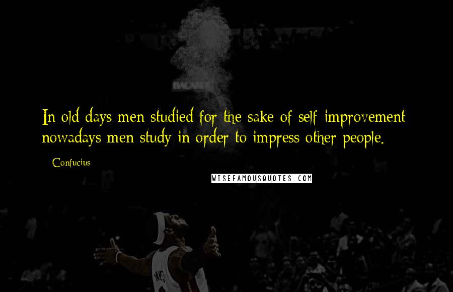 Confucius Quotes: In old days men studied for the sake of self-improvement; nowadays men study in order to impress other people.