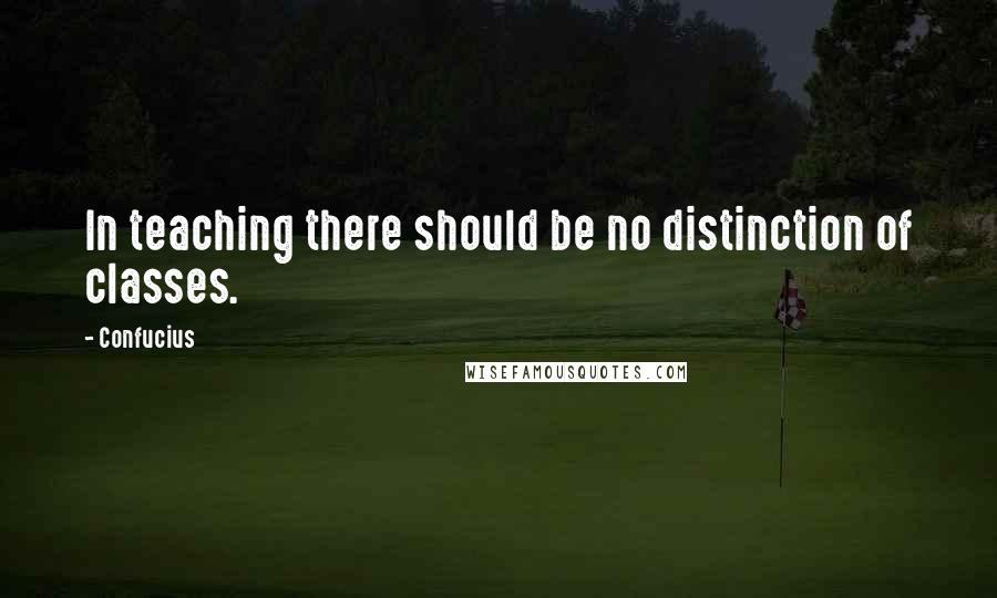 Confucius Quotes: In teaching there should be no distinction of classes.