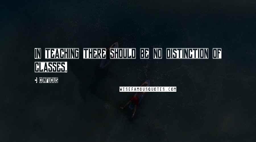 Confucius Quotes: In teaching there should be no distinction of classes.