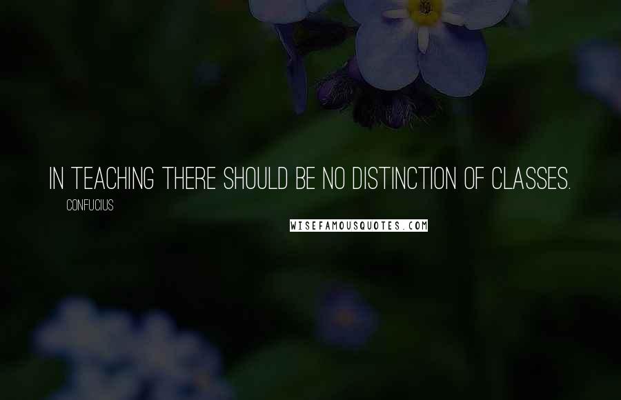 Confucius Quotes: In teaching there should be no distinction of classes.