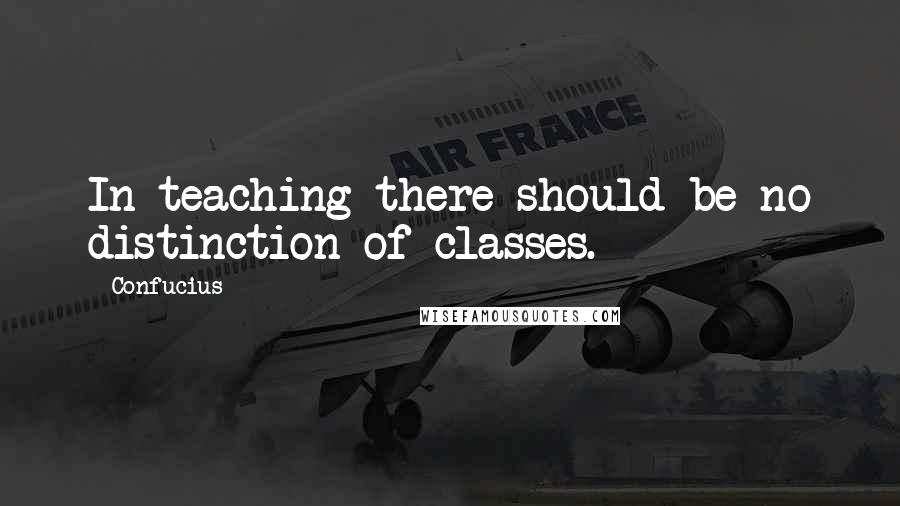 Confucius Quotes: In teaching there should be no distinction of classes.