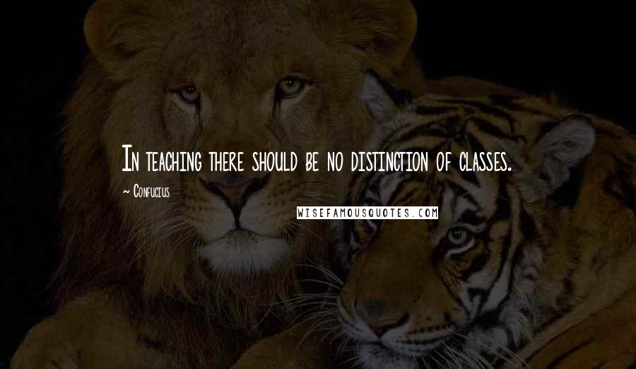 Confucius Quotes: In teaching there should be no distinction of classes.