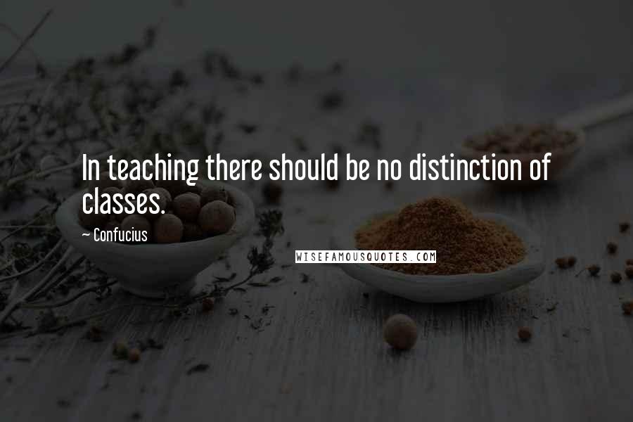 Confucius Quotes: In teaching there should be no distinction of classes.