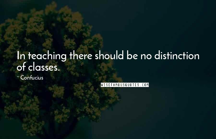 Confucius Quotes: In teaching there should be no distinction of classes.