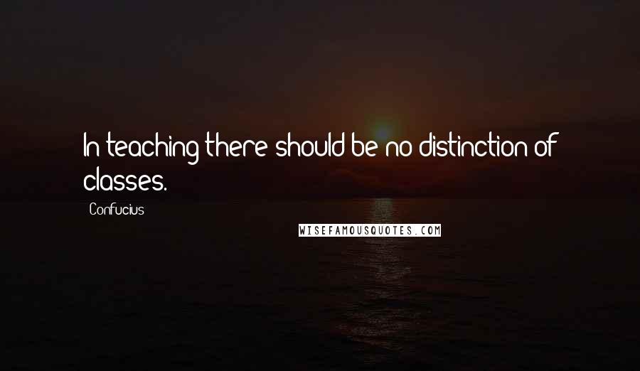 Confucius Quotes: In teaching there should be no distinction of classes.