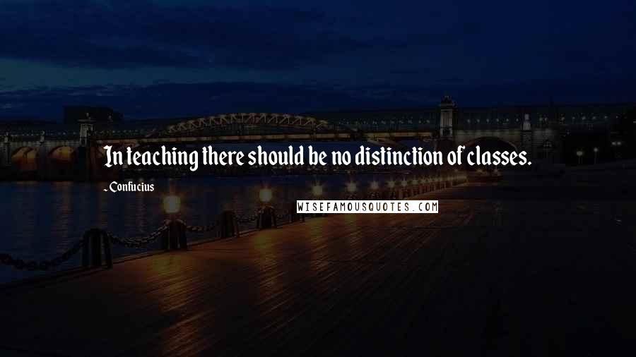 Confucius Quotes: In teaching there should be no distinction of classes.