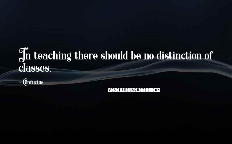 Confucius Quotes: In teaching there should be no distinction of classes.