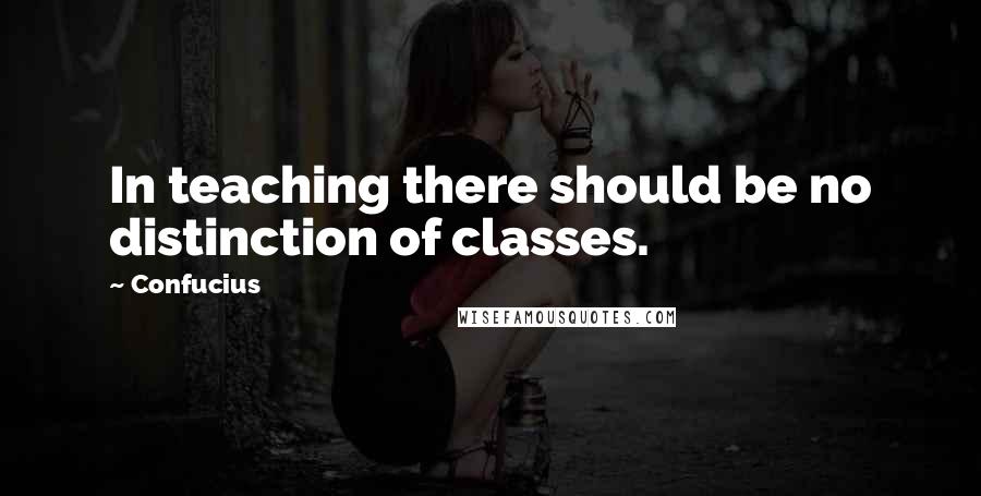 Confucius Quotes: In teaching there should be no distinction of classes.