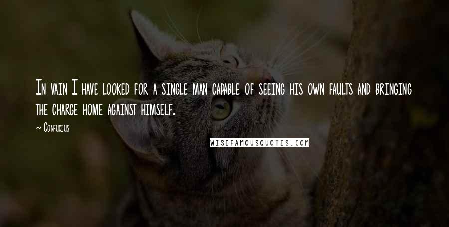 Confucius Quotes: In vain I have looked for a single man capable of seeing his own faults and bringing the charge home against himself.