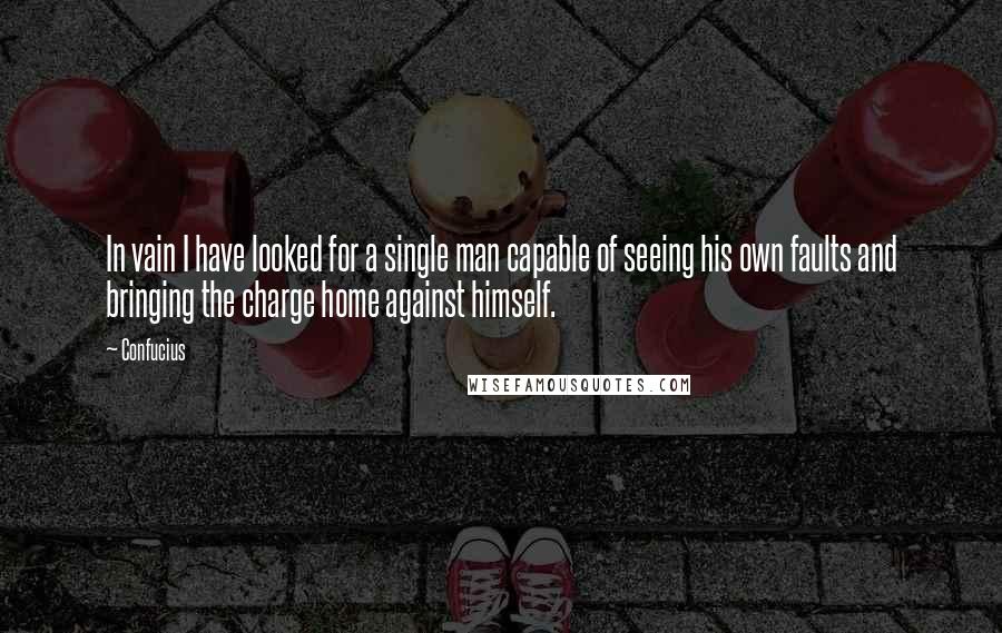 Confucius Quotes: In vain I have looked for a single man capable of seeing his own faults and bringing the charge home against himself.