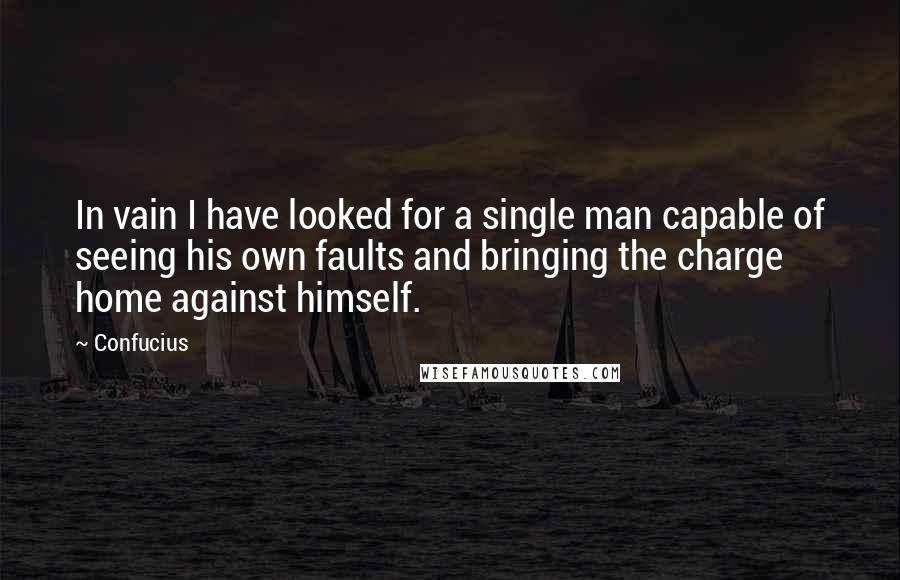 Confucius Quotes: In vain I have looked for a single man capable of seeing his own faults and bringing the charge home against himself.