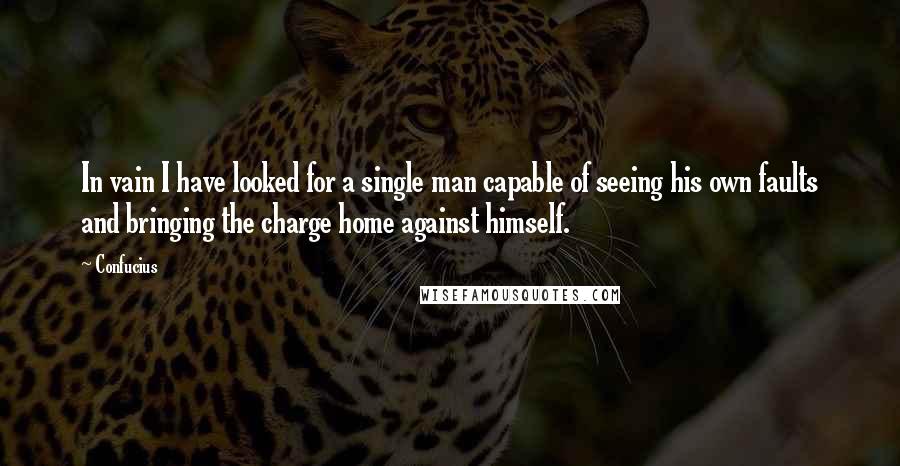 Confucius Quotes: In vain I have looked for a single man capable of seeing his own faults and bringing the charge home against himself.