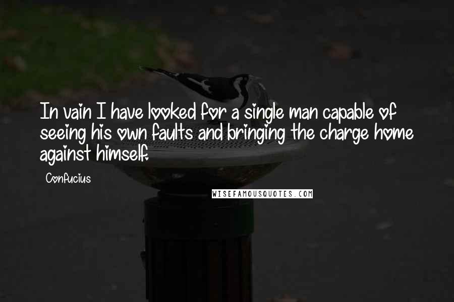 Confucius Quotes: In vain I have looked for a single man capable of seeing his own faults and bringing the charge home against himself.