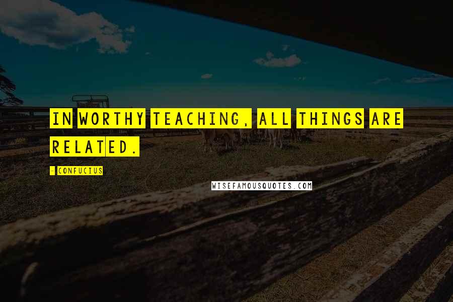 Confucius Quotes: In worthy teaching, all things are related.