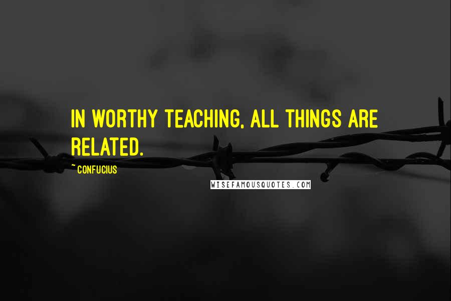 Confucius Quotes: In worthy teaching, all things are related.