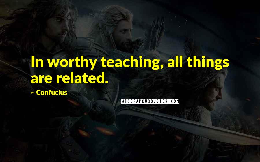 Confucius Quotes: In worthy teaching, all things are related.